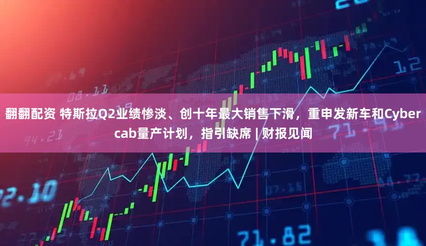 翻翻配资 特斯拉Q2业绩惨淡、创十年最大销售下滑，重申发新车和Cybercab量产计划，指引缺席 | 财报见闻
