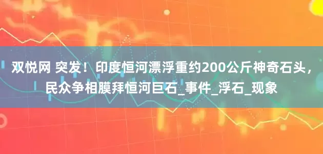 双悦网 突发！印度恒河漂浮重约200公斤神奇石头，民众争相膜拜恒河巨石_事件_浮石_现象