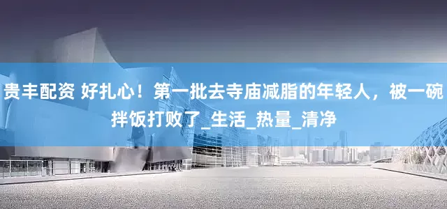 贵丰配资 好扎心！第一批去寺庙减脂的年轻人，被一碗拌饭打败了_生活_热量_清净