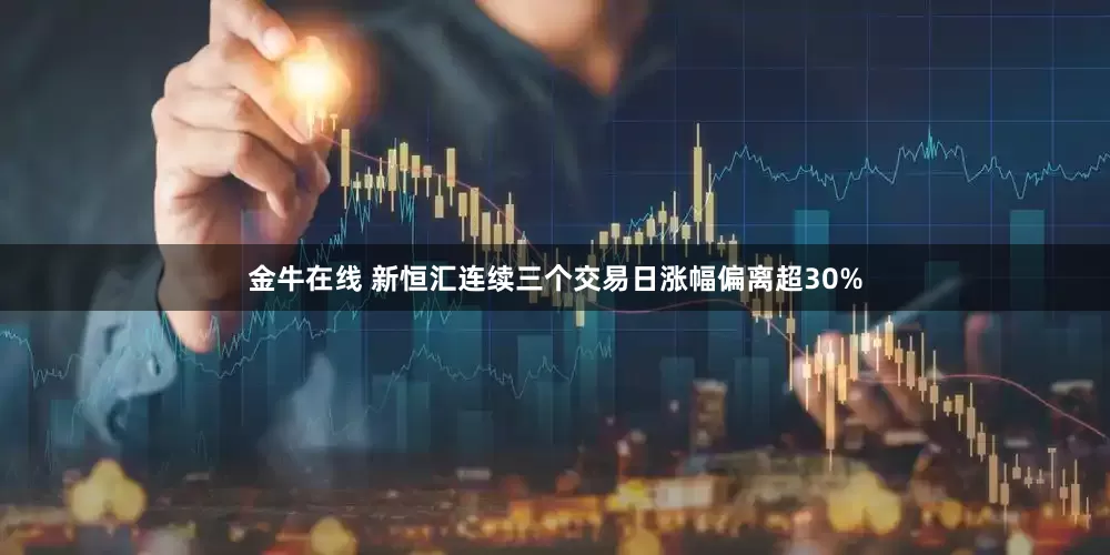 金牛在线 新恒汇连续三个交易日涨幅偏离超30%