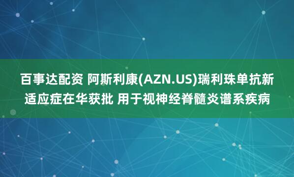 百事达配资 阿斯利康(AZN.US)瑞利珠单抗新适应症在华获批 用于视神经脊髓炎谱系疾病