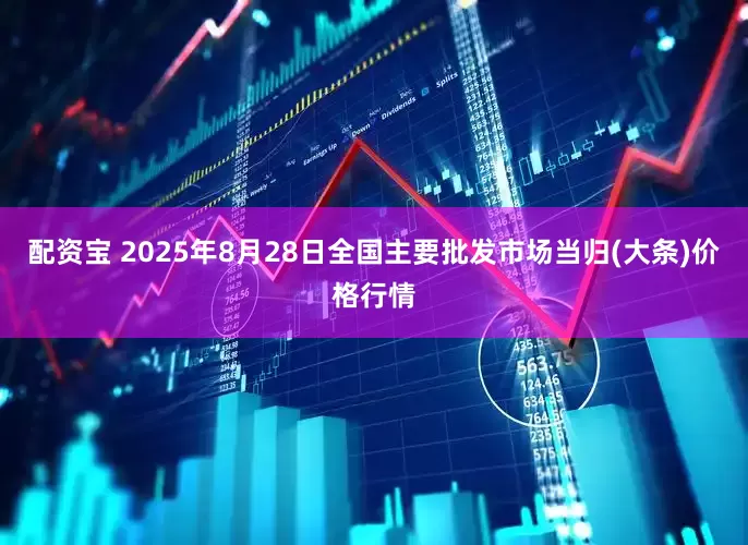 配资宝 2025年8月28日全国主要批发市场当归(大条)价格行情