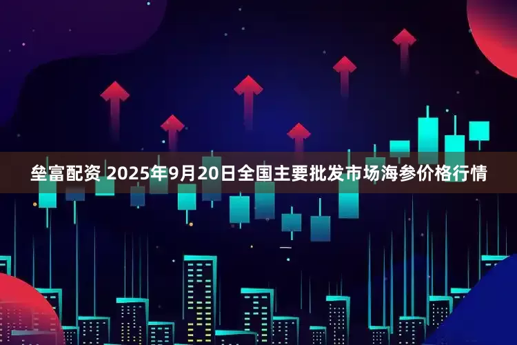 垒富配资 2025年9月20日全国主要批发市场海参价格行情