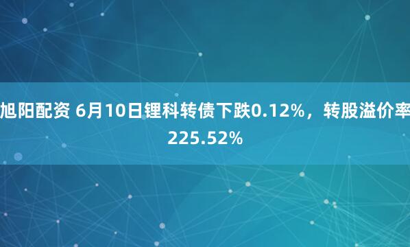 旭阳配资 6月10日锂科转债下跌0.12%，转股溢价率225.52%