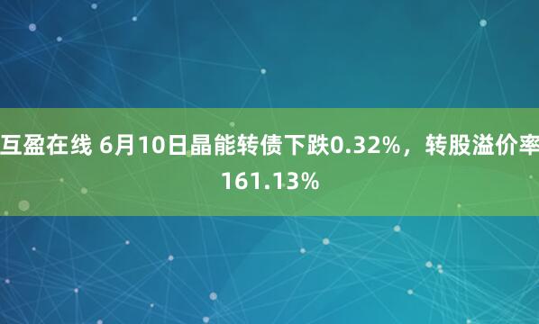 互盈在线 6月10日晶能转债下跌0.32%，转股溢价率161.13%