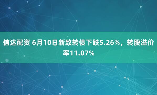 信达配资 6月10日新致转债下跌5.26%，转股溢价率11.07%