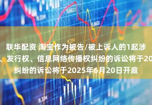 联华配资 淘宝作为被告/被上诉人的1起涉及侵害作品复制权、发行权、信息网络传播权纠纷的诉讼将于2025年6月20日开庭