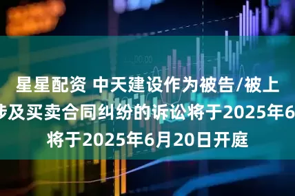 星星配资 中天建设作为被告/被上诉人的8起涉及买卖合同纠纷的诉讼将于2025年6月20日开庭