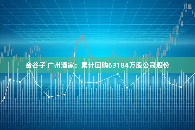 金谷子 广州酒家：累计回购63184万股公司股份