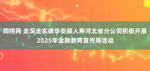 同翔网 走深走实德华安顾人寿河北省分公司积极开展2025年金融教育宣传周活动