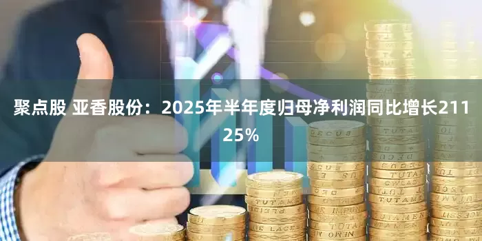 聚点股 亚香股份：2025年半年度归母净利润同比增长21125%