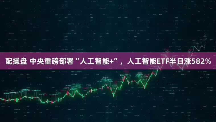 配操盘 中央重磅部署“人工智能+”，人工智能ETF半日涨582%