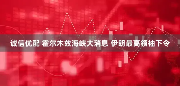 诚信优配 霍尔木兹海峡大消息 伊朗最高领袖下令